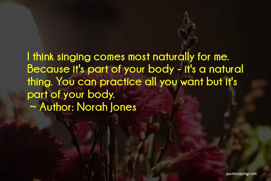 Norah Jones Quotes: I Think Singing Comes Most Naturally For Me. Because It's Part Of Your Body - It's A Natural Thing. You