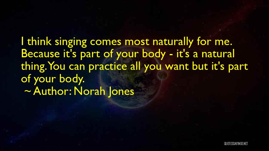 Norah Jones Quotes: I Think Singing Comes Most Naturally For Me. Because It's Part Of Your Body - It's A Natural Thing. You