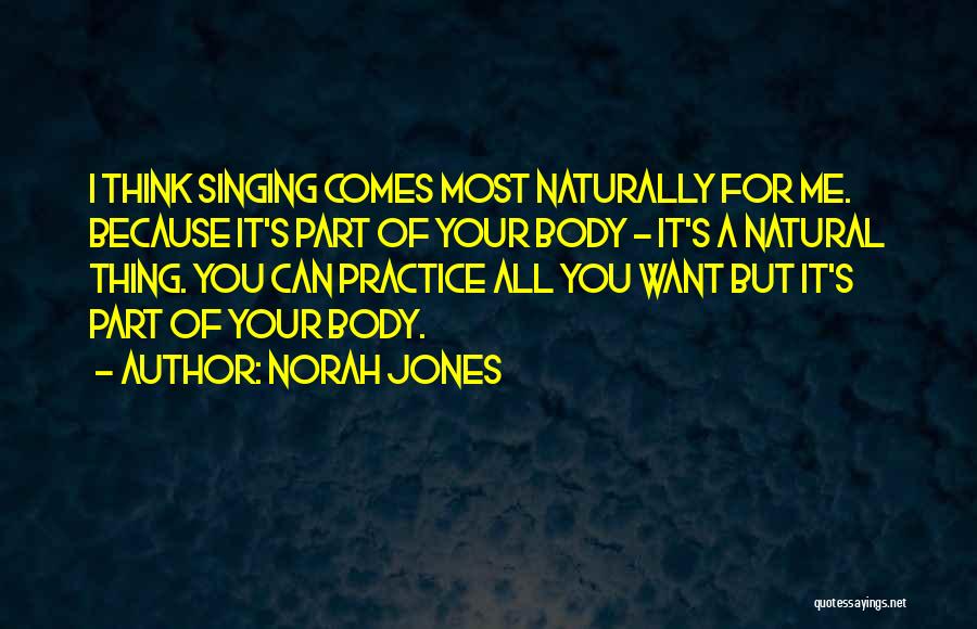 Norah Jones Quotes: I Think Singing Comes Most Naturally For Me. Because It's Part Of Your Body - It's A Natural Thing. You