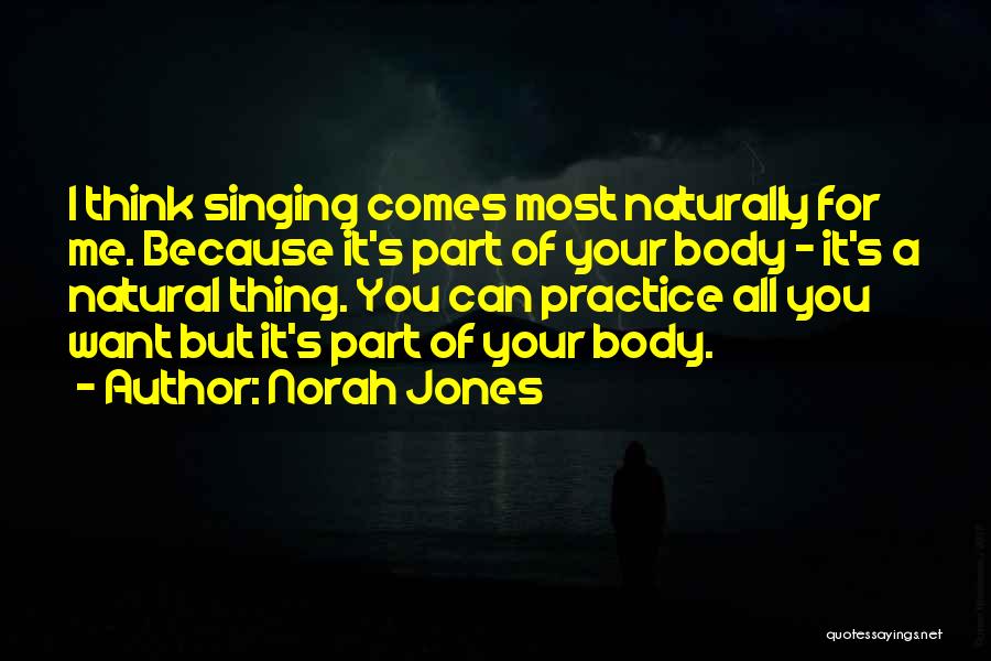 Norah Jones Quotes: I Think Singing Comes Most Naturally For Me. Because It's Part Of Your Body - It's A Natural Thing. You