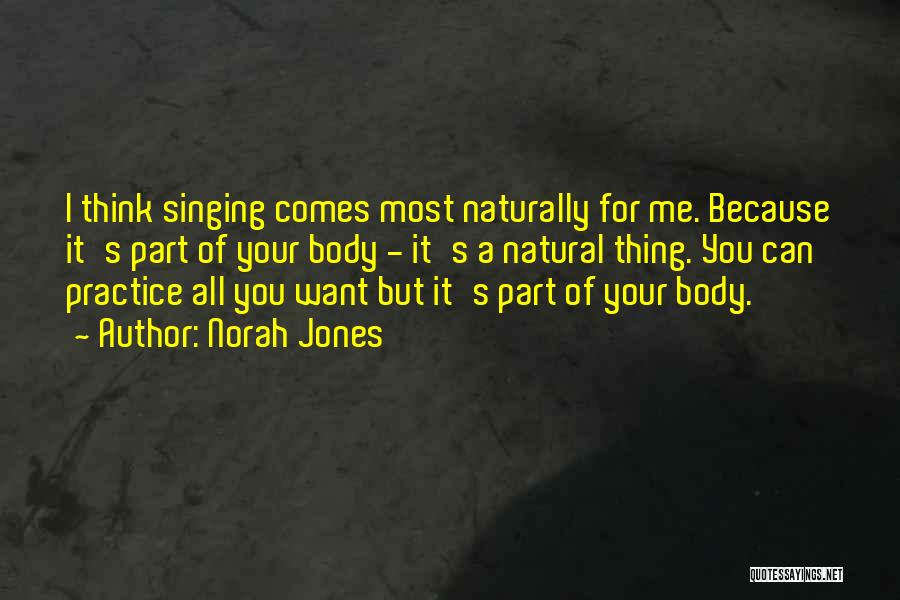 Norah Jones Quotes: I Think Singing Comes Most Naturally For Me. Because It's Part Of Your Body - It's A Natural Thing. You