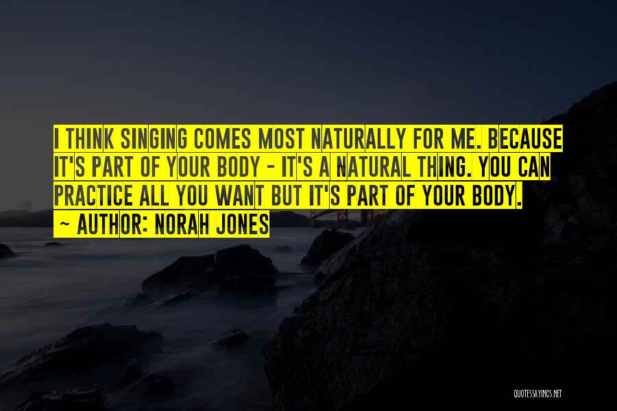 Norah Jones Quotes: I Think Singing Comes Most Naturally For Me. Because It's Part Of Your Body - It's A Natural Thing. You