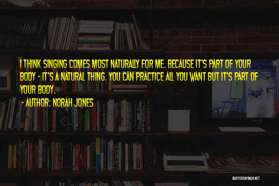 Norah Jones Quotes: I Think Singing Comes Most Naturally For Me. Because It's Part Of Your Body - It's A Natural Thing. You