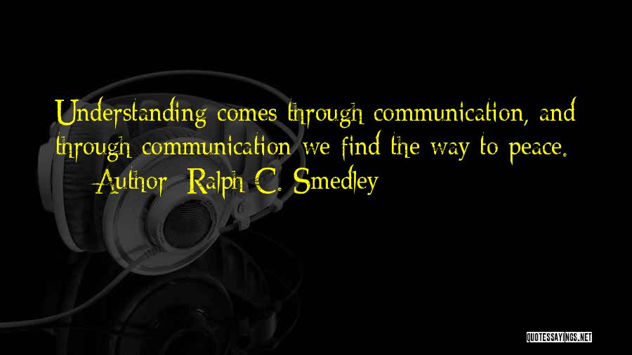 Ralph C. Smedley Quotes: Understanding Comes Through Communication, And Through Communication We Find The Way To Peace.