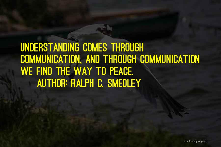 Ralph C. Smedley Quotes: Understanding Comes Through Communication, And Through Communication We Find The Way To Peace.
