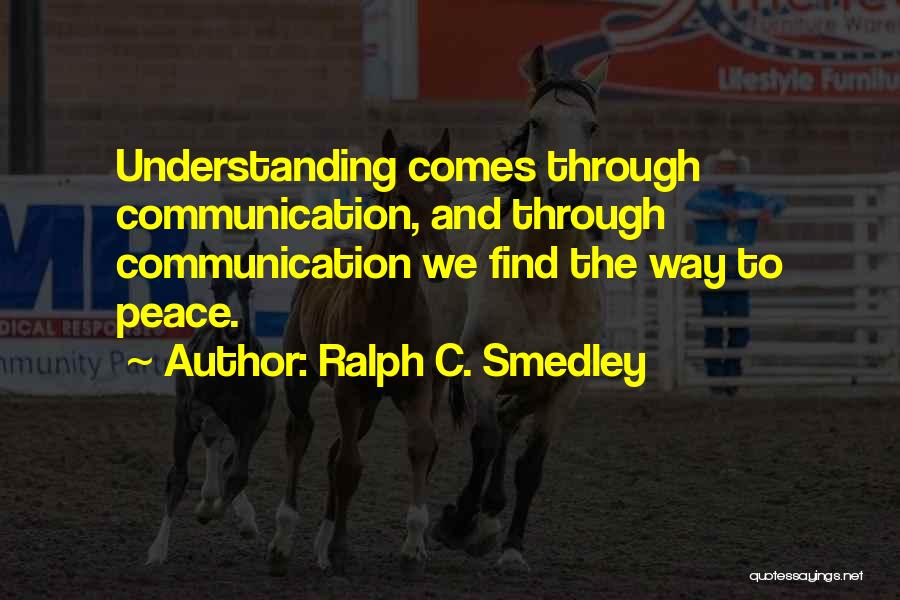 Ralph C. Smedley Quotes: Understanding Comes Through Communication, And Through Communication We Find The Way To Peace.