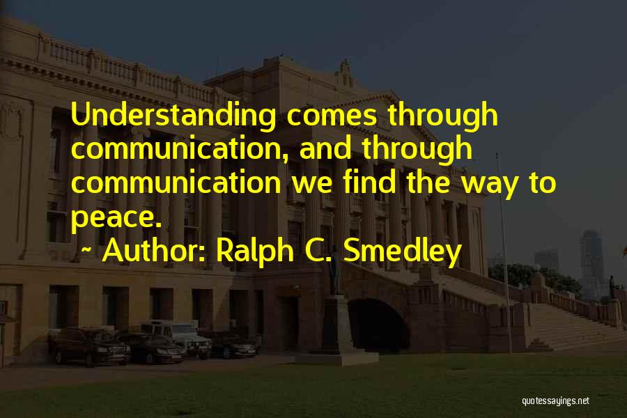 Ralph C. Smedley Quotes: Understanding Comes Through Communication, And Through Communication We Find The Way To Peace.