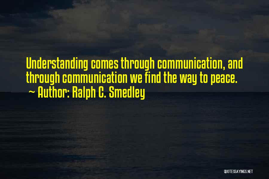 Ralph C. Smedley Quotes: Understanding Comes Through Communication, And Through Communication We Find The Way To Peace.