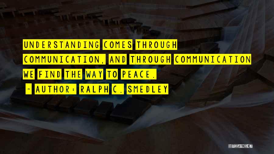Ralph C. Smedley Quotes: Understanding Comes Through Communication, And Through Communication We Find The Way To Peace.