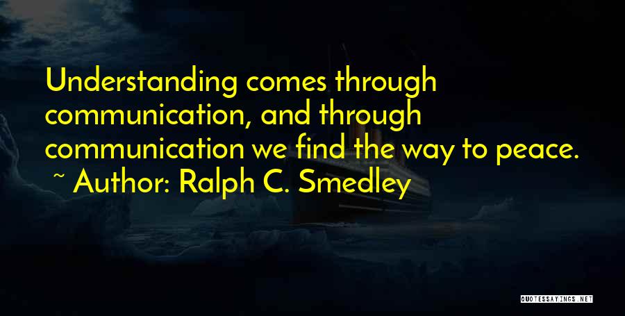 Ralph C. Smedley Quotes: Understanding Comes Through Communication, And Through Communication We Find The Way To Peace.