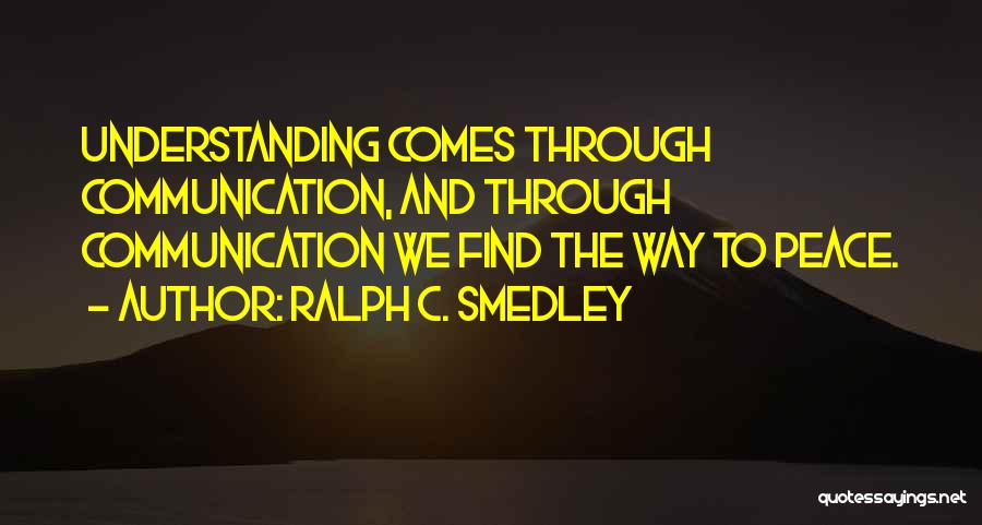 Ralph C. Smedley Quotes: Understanding Comes Through Communication, And Through Communication We Find The Way To Peace.