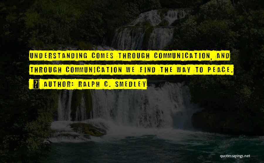 Ralph C. Smedley Quotes: Understanding Comes Through Communication, And Through Communication We Find The Way To Peace.