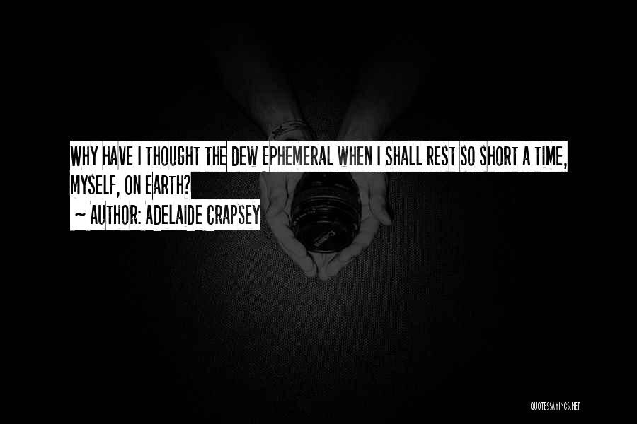 Adelaide Crapsey Quotes: Why Have I Thought The Dew Ephemeral When I Shall Rest So Short A Time, Myself, On Earth?