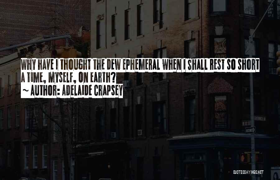 Adelaide Crapsey Quotes: Why Have I Thought The Dew Ephemeral When I Shall Rest So Short A Time, Myself, On Earth?