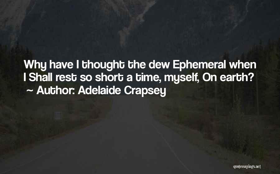 Adelaide Crapsey Quotes: Why Have I Thought The Dew Ephemeral When I Shall Rest So Short A Time, Myself, On Earth?