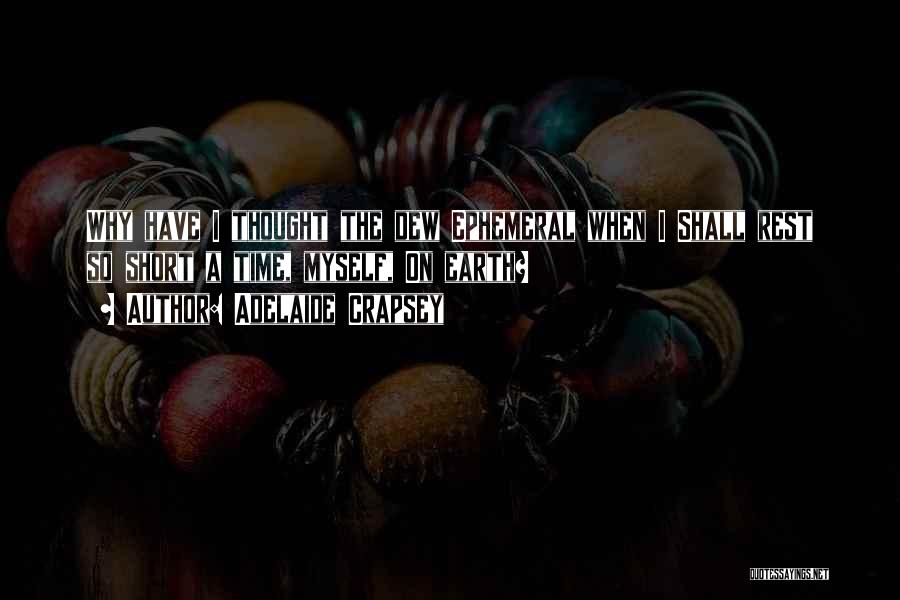 Adelaide Crapsey Quotes: Why Have I Thought The Dew Ephemeral When I Shall Rest So Short A Time, Myself, On Earth?
