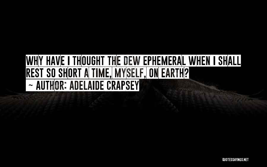 Adelaide Crapsey Quotes: Why Have I Thought The Dew Ephemeral When I Shall Rest So Short A Time, Myself, On Earth?