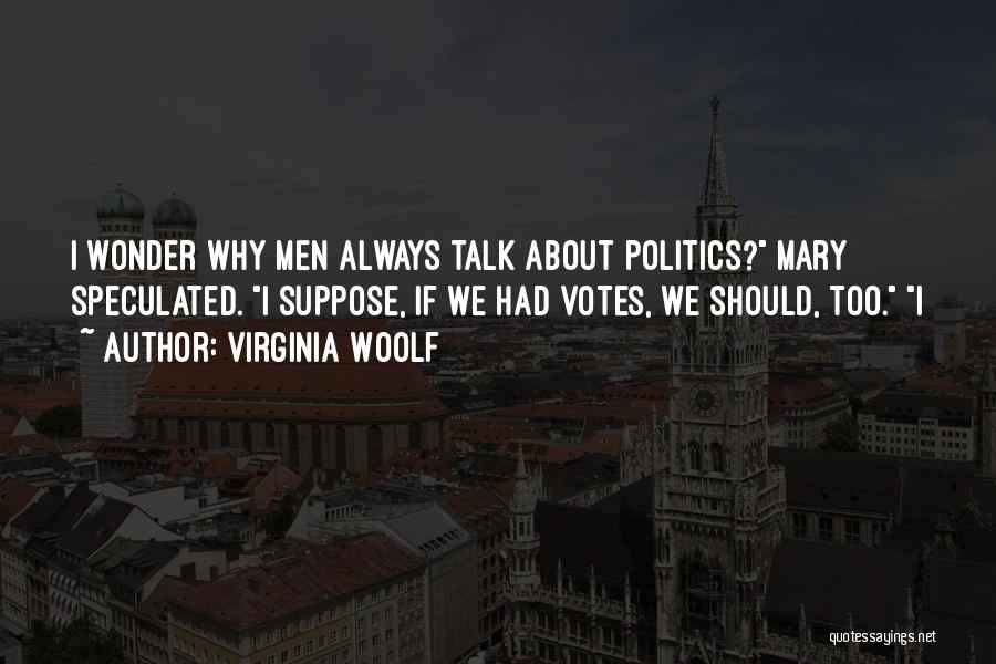Virginia Woolf Quotes: I Wonder Why Men Always Talk About Politics? Mary Speculated. I Suppose, If We Had Votes, We Should, Too. I