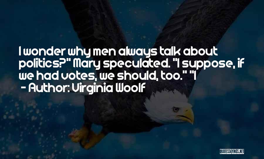 Virginia Woolf Quotes: I Wonder Why Men Always Talk About Politics? Mary Speculated. I Suppose, If We Had Votes, We Should, Too. I
