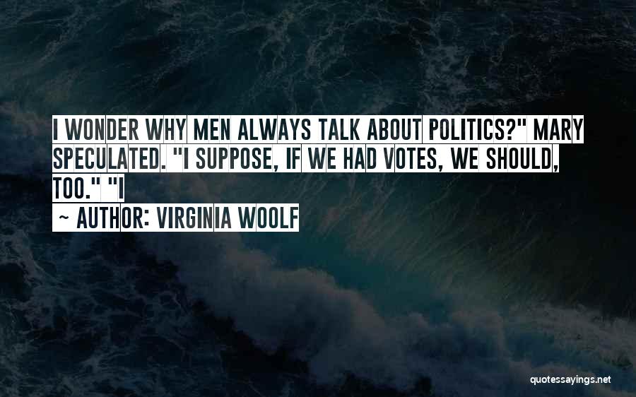 Virginia Woolf Quotes: I Wonder Why Men Always Talk About Politics? Mary Speculated. I Suppose, If We Had Votes, We Should, Too. I