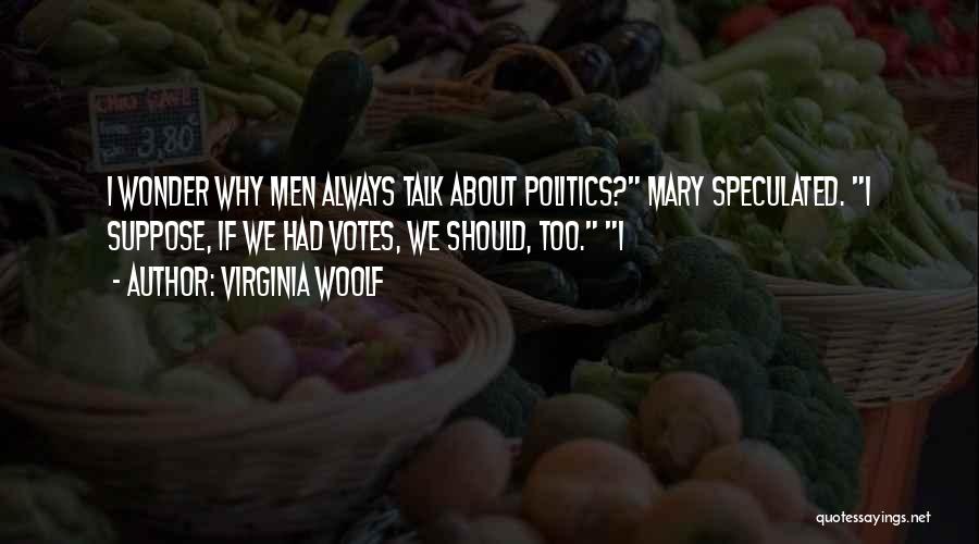 Virginia Woolf Quotes: I Wonder Why Men Always Talk About Politics? Mary Speculated. I Suppose, If We Had Votes, We Should, Too. I
