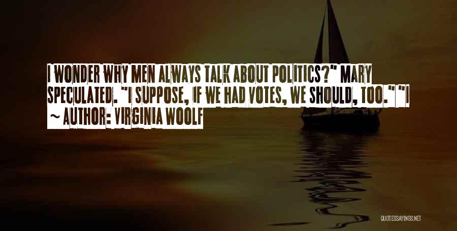 Virginia Woolf Quotes: I Wonder Why Men Always Talk About Politics? Mary Speculated. I Suppose, If We Had Votes, We Should, Too. I
