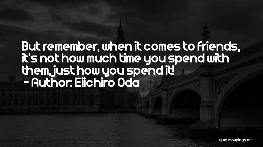 Eiichiro Oda Quotes: But Remember, When It Comes To Friends, It's Not How Much Time You Spend With Them, Just How You Spend