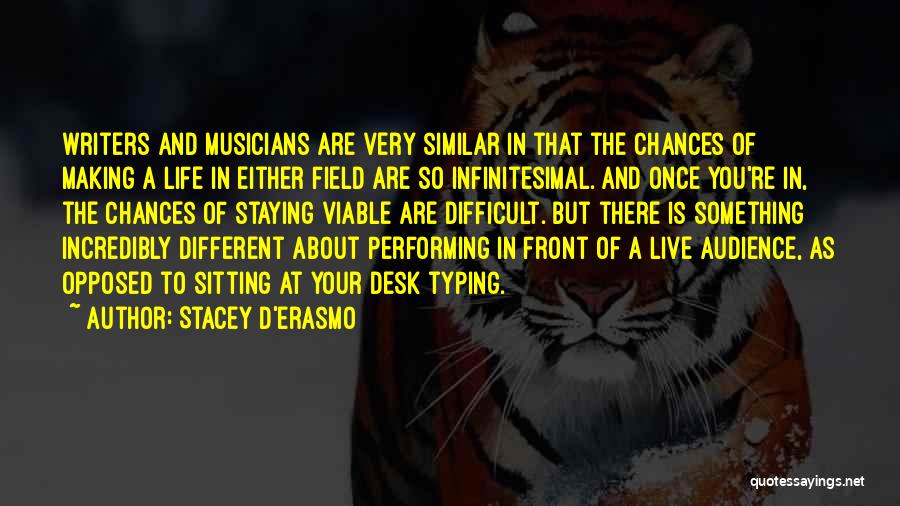 Stacey D'Erasmo Quotes: Writers And Musicians Are Very Similar In That The Chances Of Making A Life In Either Field Are So Infinitesimal.