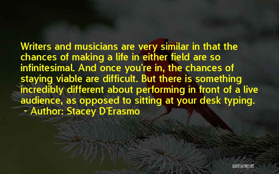 Stacey D'Erasmo Quotes: Writers And Musicians Are Very Similar In That The Chances Of Making A Life In Either Field Are So Infinitesimal.