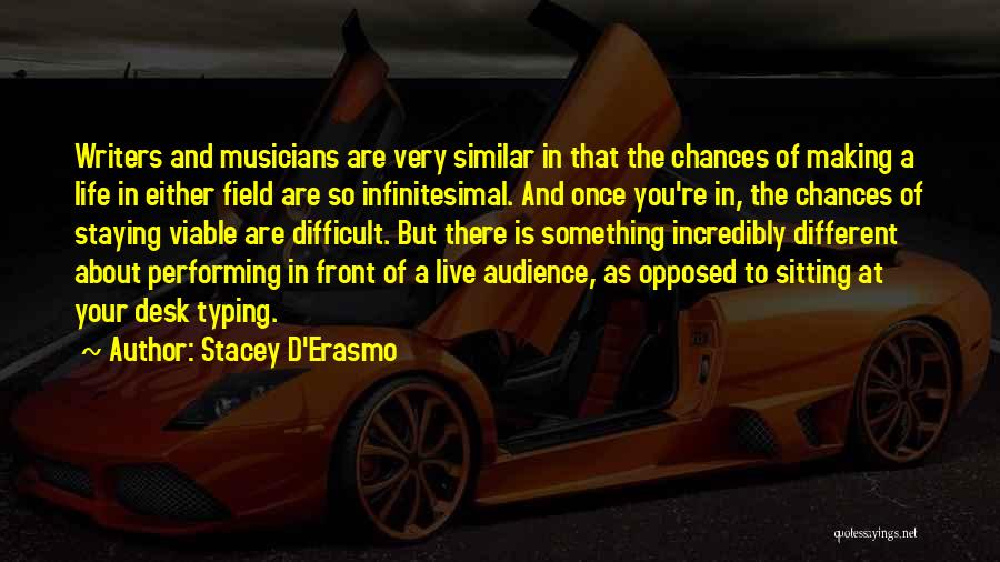 Stacey D'Erasmo Quotes: Writers And Musicians Are Very Similar In That The Chances Of Making A Life In Either Field Are So Infinitesimal.