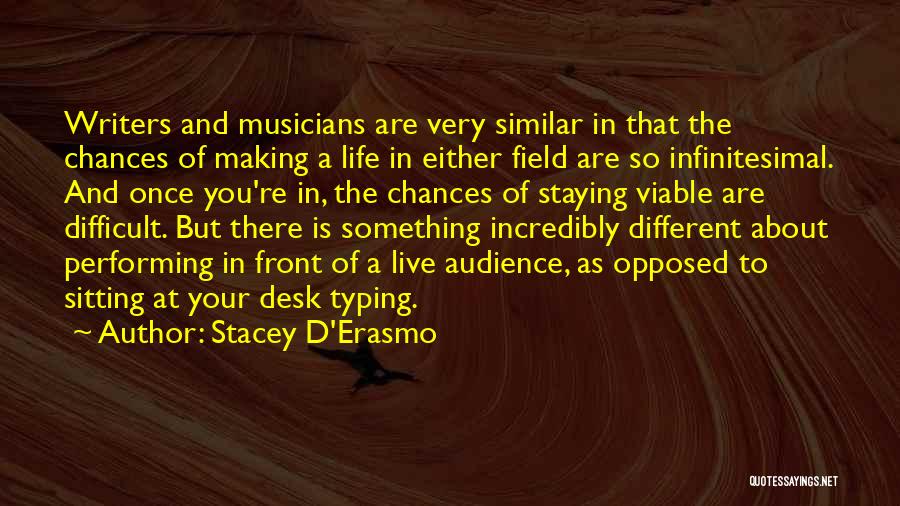 Stacey D'Erasmo Quotes: Writers And Musicians Are Very Similar In That The Chances Of Making A Life In Either Field Are So Infinitesimal.