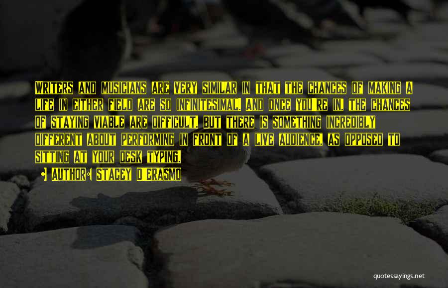 Stacey D'Erasmo Quotes: Writers And Musicians Are Very Similar In That The Chances Of Making A Life In Either Field Are So Infinitesimal.