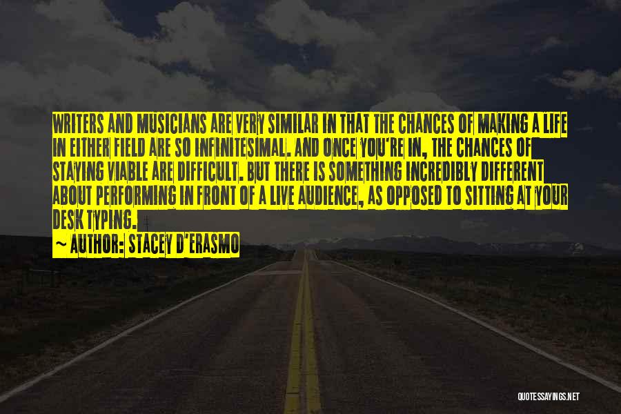 Stacey D'Erasmo Quotes: Writers And Musicians Are Very Similar In That The Chances Of Making A Life In Either Field Are So Infinitesimal.