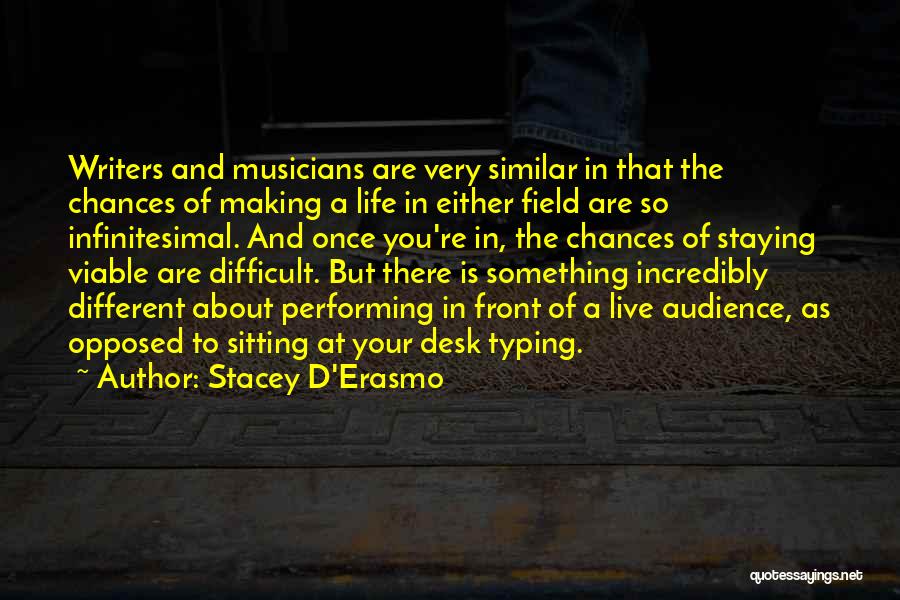 Stacey D'Erasmo Quotes: Writers And Musicians Are Very Similar In That The Chances Of Making A Life In Either Field Are So Infinitesimal.