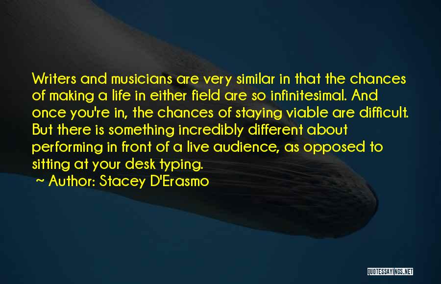 Stacey D'Erasmo Quotes: Writers And Musicians Are Very Similar In That The Chances Of Making A Life In Either Field Are So Infinitesimal.