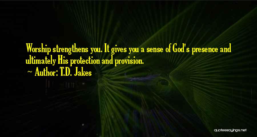 T.D. Jakes Quotes: Worship Strengthens You. It Gives You A Sense Of God's Presence And Ultimately His Protection And Provision.