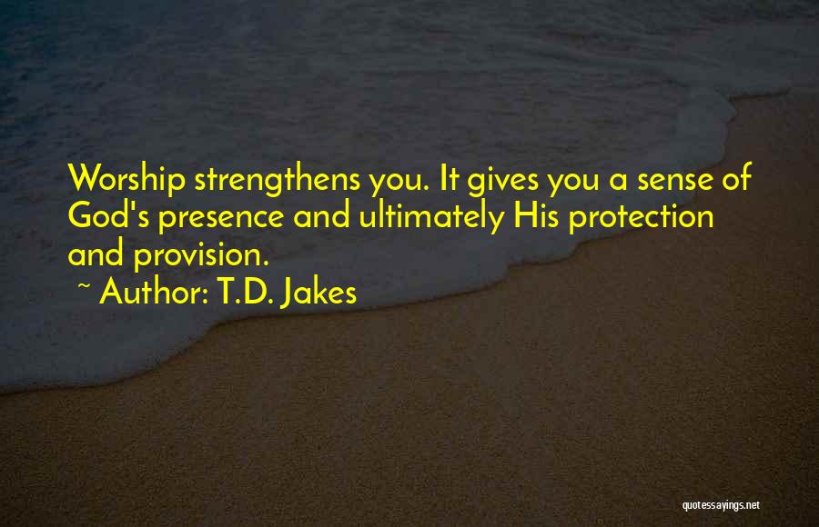 T.D. Jakes Quotes: Worship Strengthens You. It Gives You A Sense Of God's Presence And Ultimately His Protection And Provision.