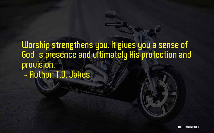 T.D. Jakes Quotes: Worship Strengthens You. It Gives You A Sense Of God's Presence And Ultimately His Protection And Provision.