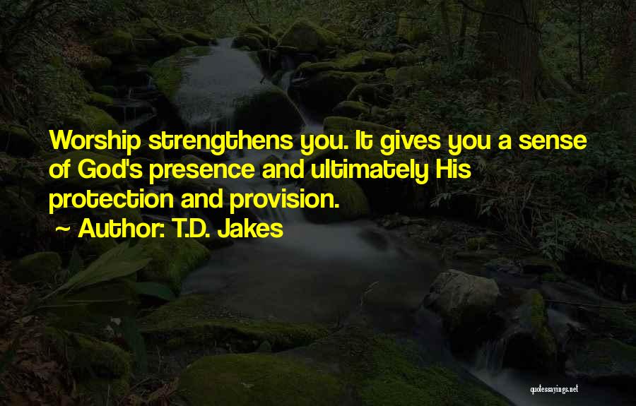 T.D. Jakes Quotes: Worship Strengthens You. It Gives You A Sense Of God's Presence And Ultimately His Protection And Provision.