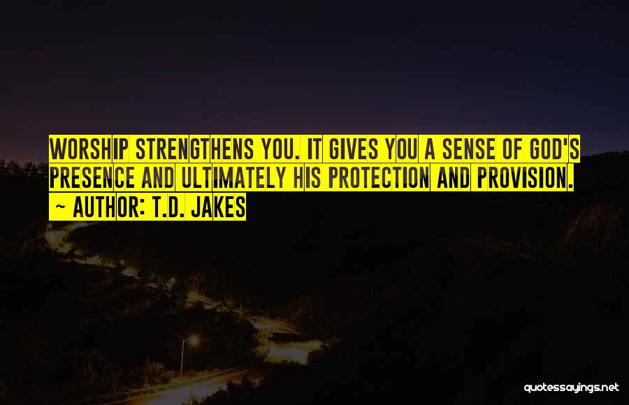 T.D. Jakes Quotes: Worship Strengthens You. It Gives You A Sense Of God's Presence And Ultimately His Protection And Provision.