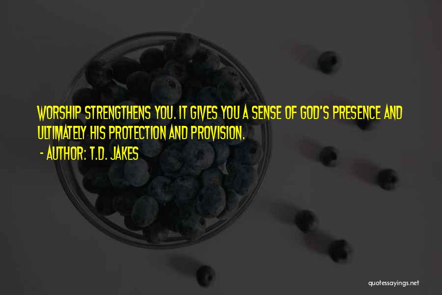 T.D. Jakes Quotes: Worship Strengthens You. It Gives You A Sense Of God's Presence And Ultimately His Protection And Provision.