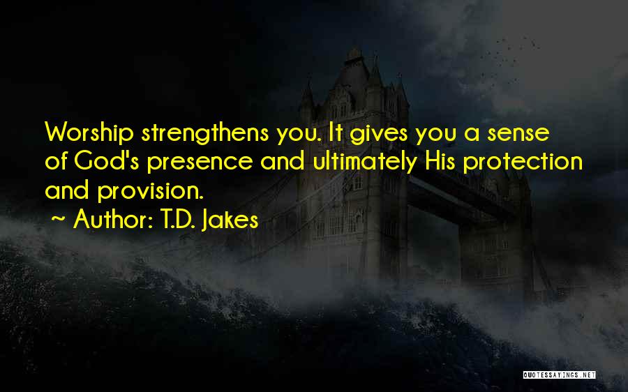 T.D. Jakes Quotes: Worship Strengthens You. It Gives You A Sense Of God's Presence And Ultimately His Protection And Provision.