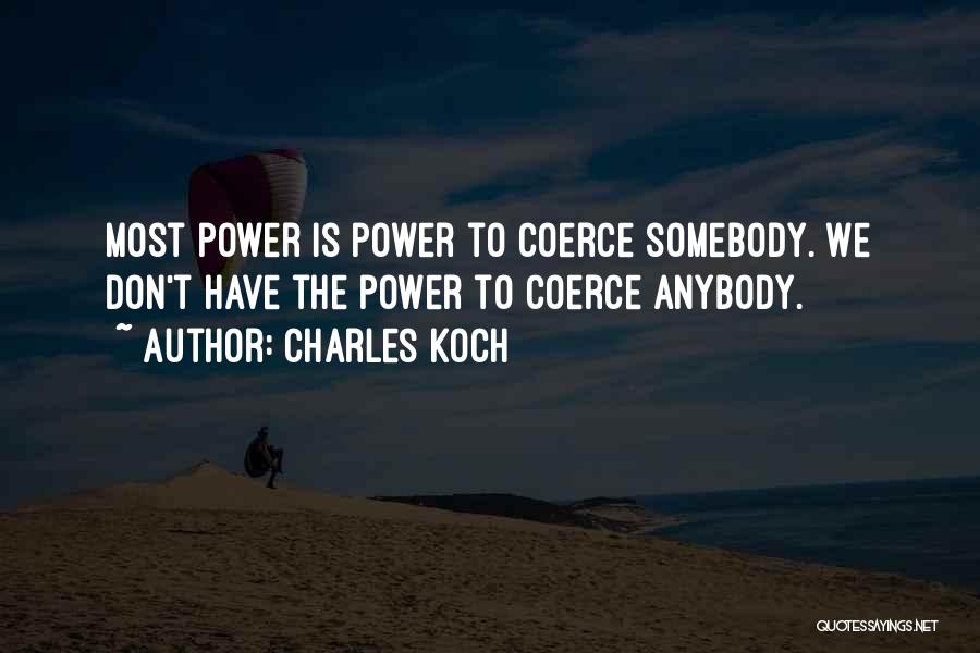 Charles Koch Quotes: Most Power Is Power To Coerce Somebody. We Don't Have The Power To Coerce Anybody.