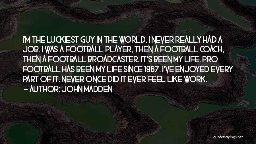 John Madden Quotes: I'm The Luckiest Guy In The World. I Never Really Had A Job. I Was A Football Player, Then A