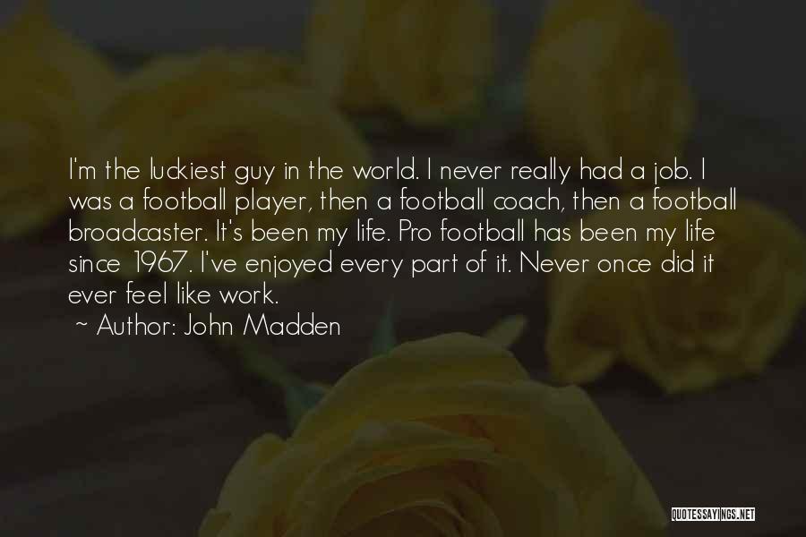 John Madden Quotes: I'm The Luckiest Guy In The World. I Never Really Had A Job. I Was A Football Player, Then A