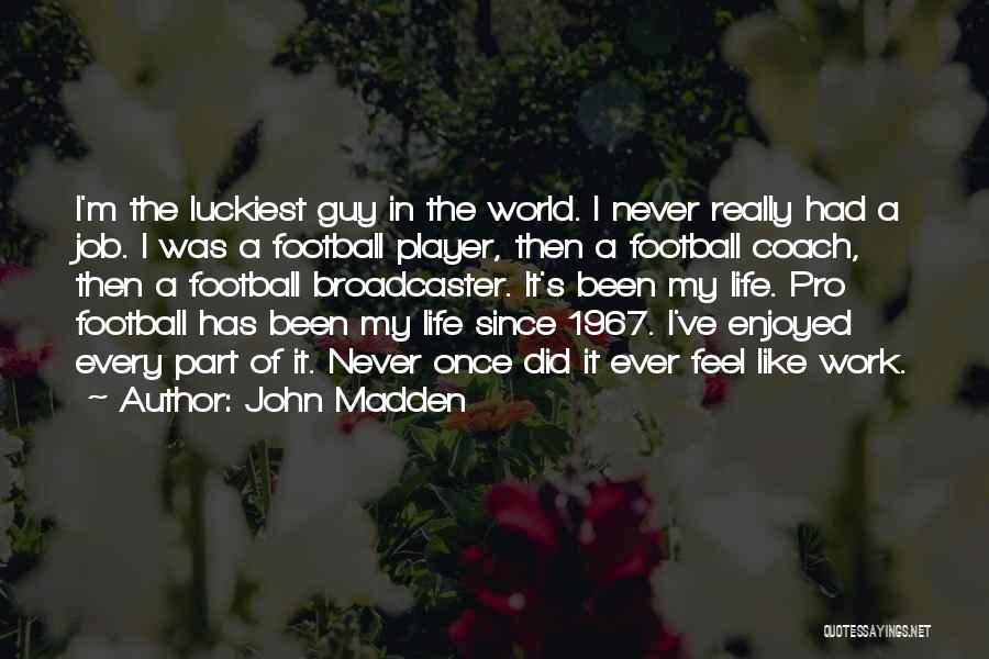 John Madden Quotes: I'm The Luckiest Guy In The World. I Never Really Had A Job. I Was A Football Player, Then A