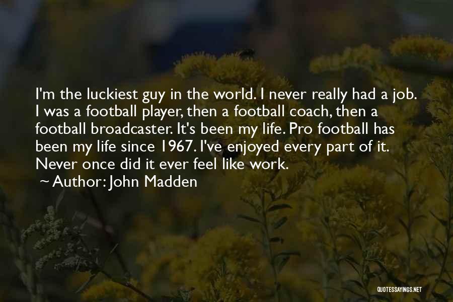 John Madden Quotes: I'm The Luckiest Guy In The World. I Never Really Had A Job. I Was A Football Player, Then A