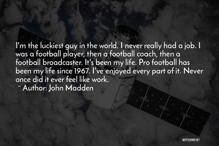 John Madden Quotes: I'm The Luckiest Guy In The World. I Never Really Had A Job. I Was A Football Player, Then A