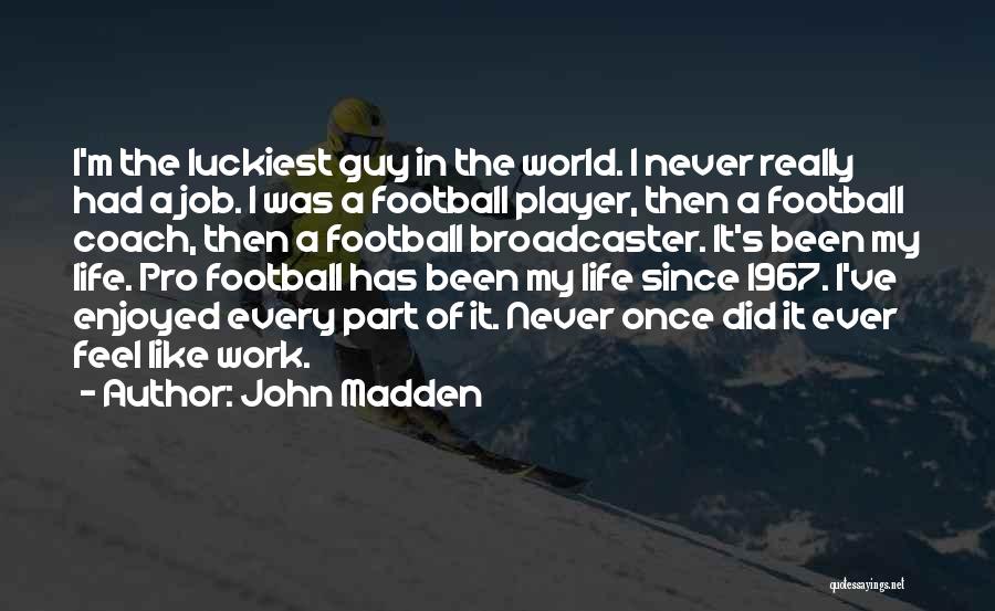 John Madden Quotes: I'm The Luckiest Guy In The World. I Never Really Had A Job. I Was A Football Player, Then A