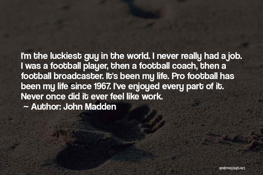 John Madden Quotes: I'm The Luckiest Guy In The World. I Never Really Had A Job. I Was A Football Player, Then A